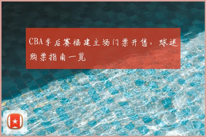 CBA季后赛福建主场门票开售，球迷购票指南一览