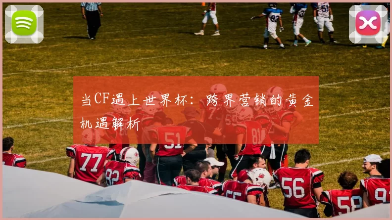 当CF遇上世界杯:跨界营销的黄金机遇解析