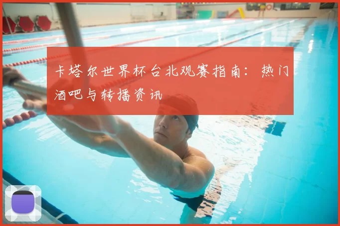 卡塔尔世界杯台北观赛指南:热门酒吧与转播资讯
