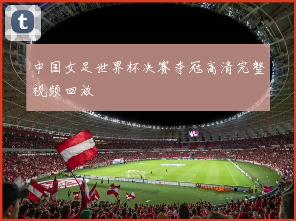 中国女足世界杯决赛夺冠高清完整视频回放