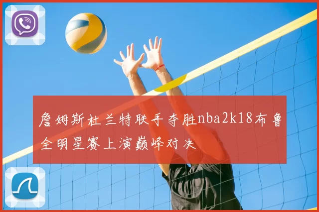 詹姆斯杜兰特联手夺胜nba2k18布鲁全明星赛上演巅峰对决