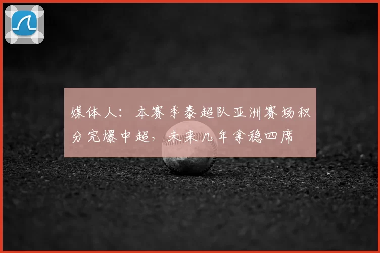 媒体人：本赛季泰超队亚洲赛场积分完爆中超，未来几年拿稳四席