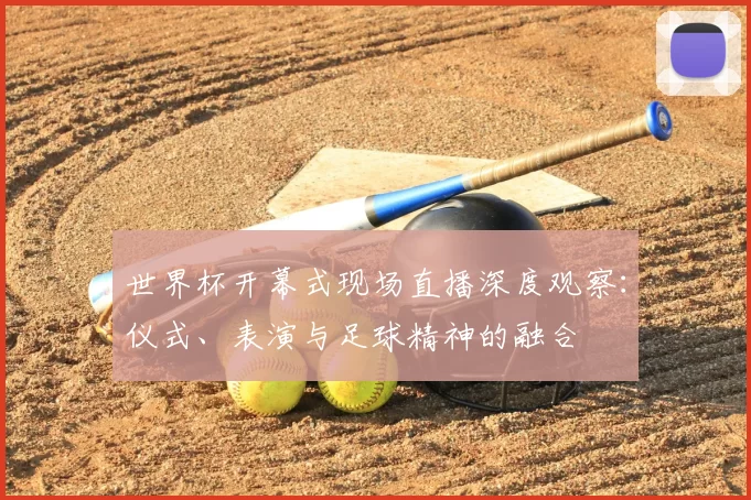 世界杯开幕式现场直播深度观察：仪式、表演与足球精神的融合
