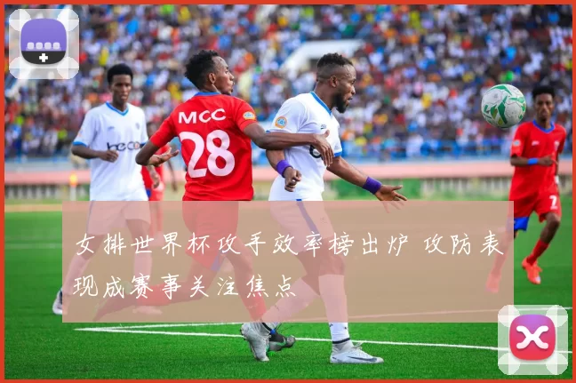 女排世界杯攻手效率榜出炉 攻防表现成赛事关注焦点