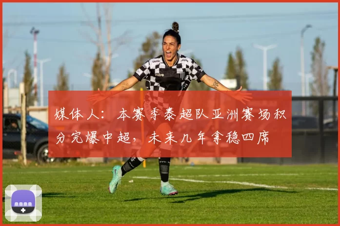 媒体人:本赛季泰超队亚洲赛场积分完爆中超,未来几年拿稳四席