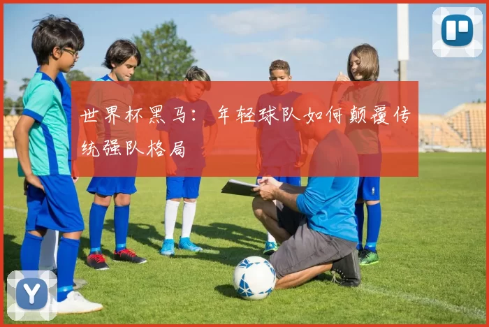 世界杯黑马：年轻球队如何颠覆传统强队格局