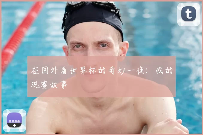 在国外看世界杯的奇妙一夜：我的观赛故事