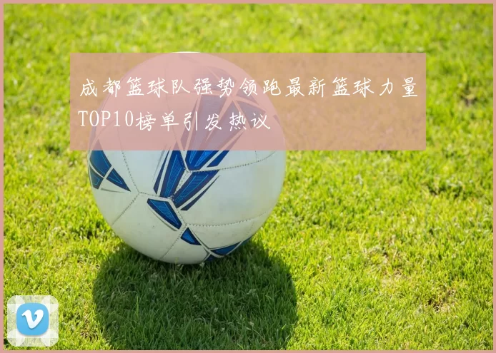 成都篮球队强势领跑最新篮球力量TOP10榜单引发热议