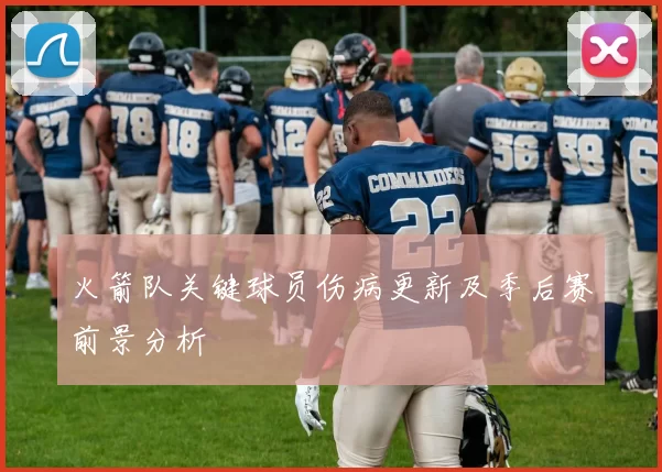 火箭队关键球员伤病更新及季后赛前景分析