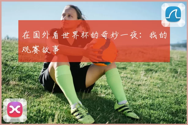 在国外看世界杯的奇妙一夜：我的观赛故事