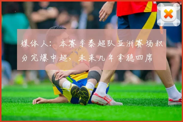 媒体人:本赛季泰超队亚洲赛场积分完爆中超,未来几年拿稳四席