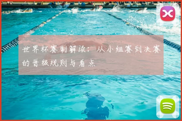 世界杯赛制解读:从小组赛到决赛的晋级规则与看点