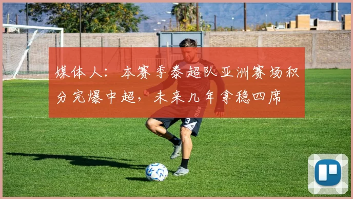 媒体人：本赛季泰超队亚洲赛场积分完爆中超，未来几年拿稳四席