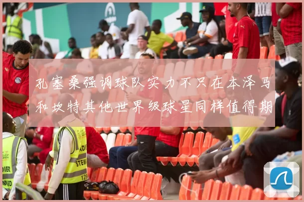 孔塞桑强调球队实力不只在本泽马和坎特其他世界级球星同样值得期待