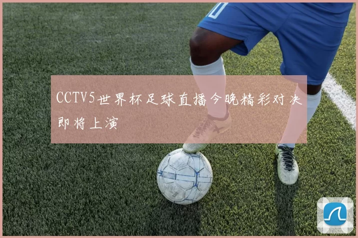 CCTV5世界杯足球直播今晚精彩对决即将上演