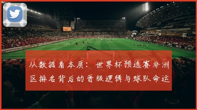 从数据看本质:世界杯预选赛非洲区排名背后的晋级逻辑与球队命运