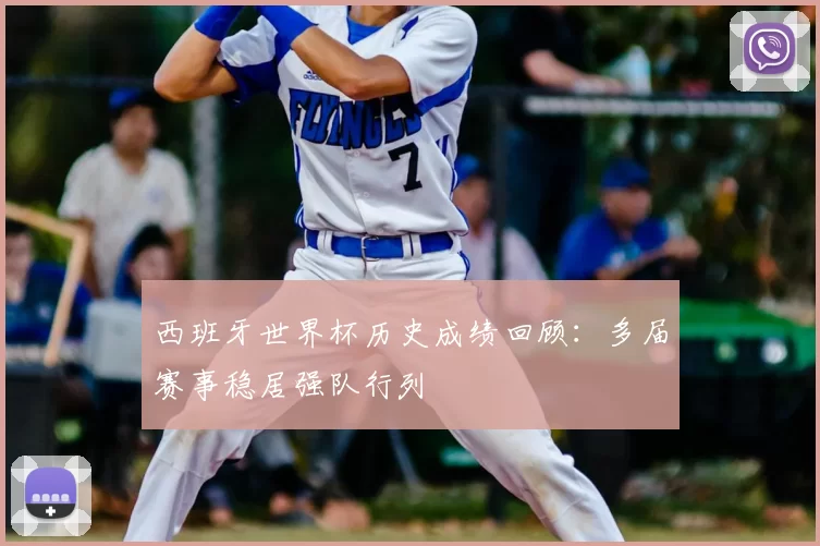西班牙世界杯历史成绩回顾：多届赛事稳居强队行列