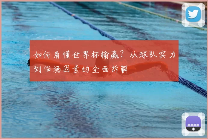 如何看懂世界杯输赢？从球队实力到临场因素的全面拆解