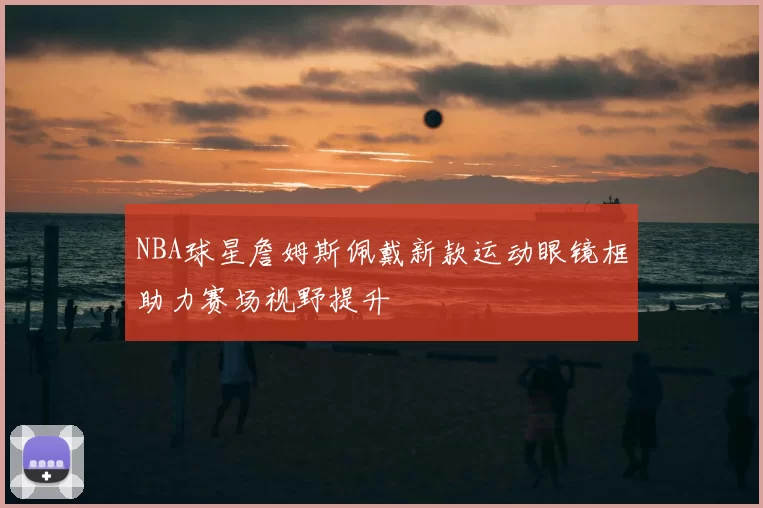 NBA球星詹姆斯佩戴新款运动眼镜框助力赛场视野提升