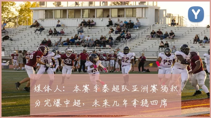 媒体人:本赛季泰超队亚洲赛场积分完爆中超,未来几年拿稳四席