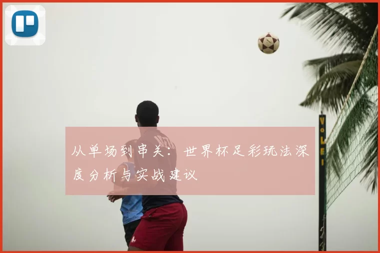 从单场到串关:世界杯足彩玩法深度分析与实战建议