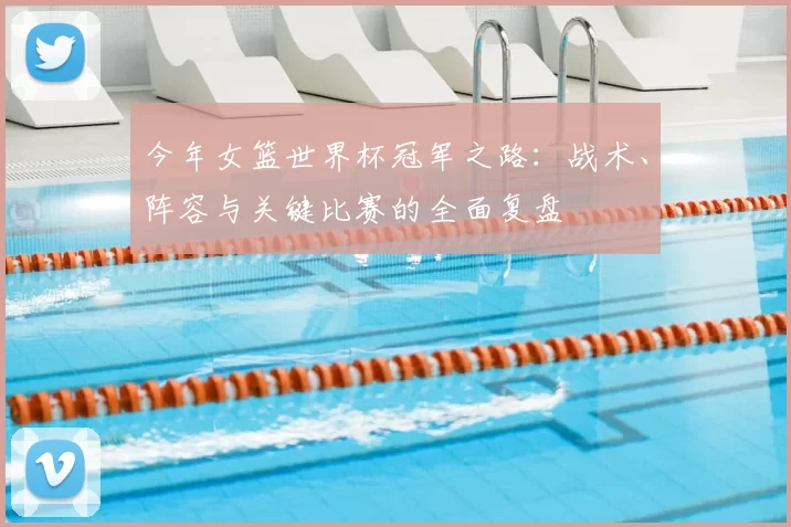 今年女篮世界杯冠军之路：战术、阵容与关键比赛的全面复盘