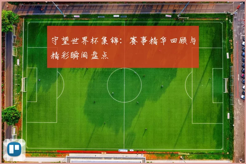 守望世界杯集锦:赛事精华回顾与精彩瞬间盘点