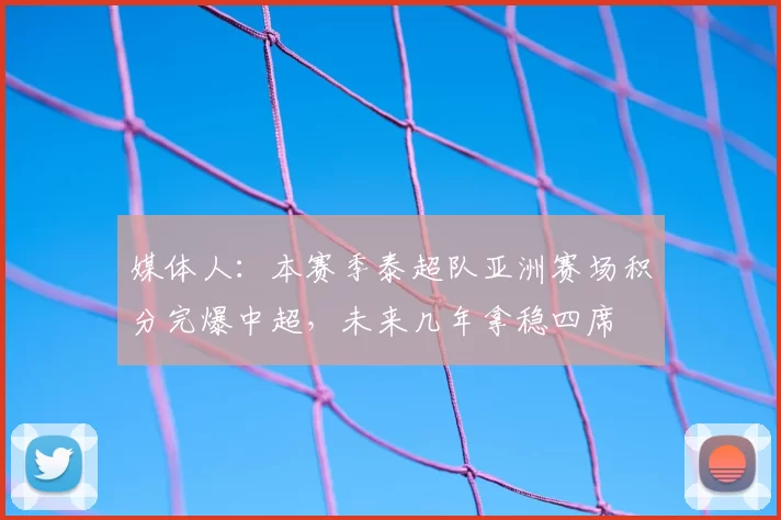 媒体人：本赛季泰超队亚洲赛场积分完爆中超，未来几年拿稳四席