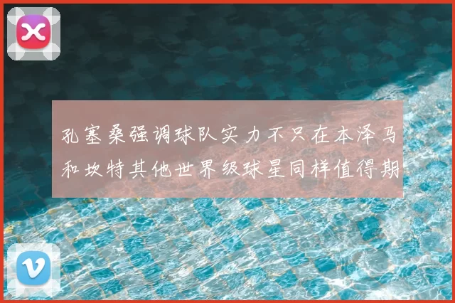 孔塞桑强调球队实力不只在本泽马和坎特其他世界级球星同样值得期待