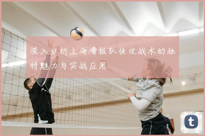 深入分析上海滑板队快攻战术的独特魅力与实战应用