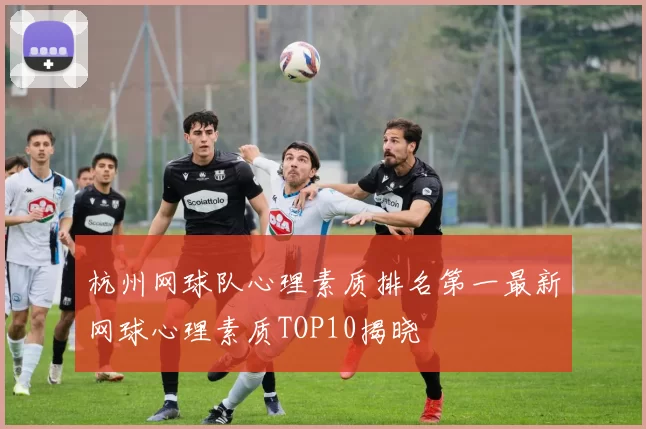 杭州网球队心理素质排名第一最新网球心理素质TOP10揭晓