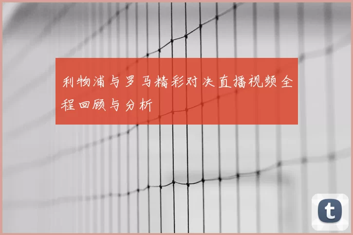 利物浦与罗马精彩对决直播视频全程回顾与分析