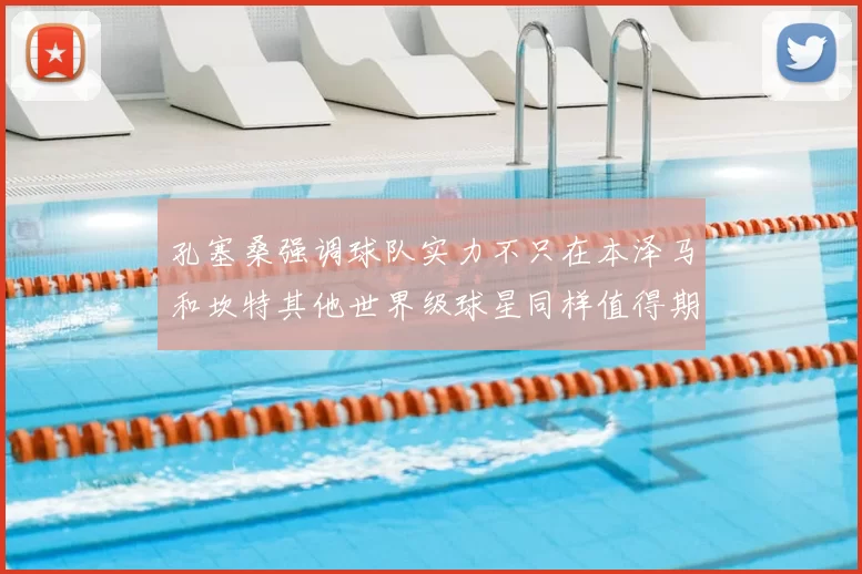 孔塞桑强调球队实力不只在本泽马和坎特其他世界级球星同样值得期待