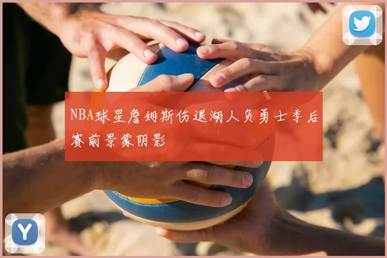 NBA球星詹姆斯伤退湖人负勇士季后赛前景蒙阴影