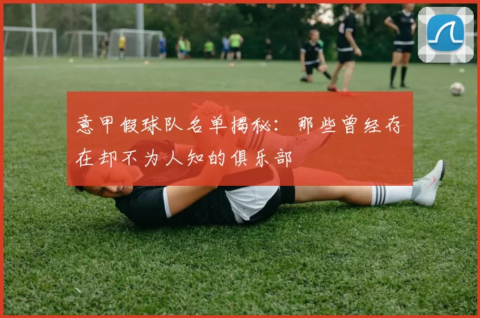 意甲假球队名单揭秘：那些曾经存在却不为人知的俱乐部