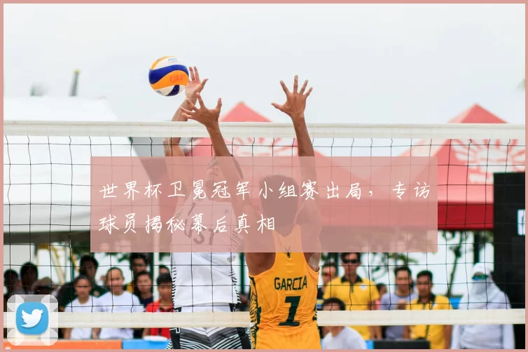 世界杯卫冕冠军小组赛出局,专访球员揭秘幕后真相