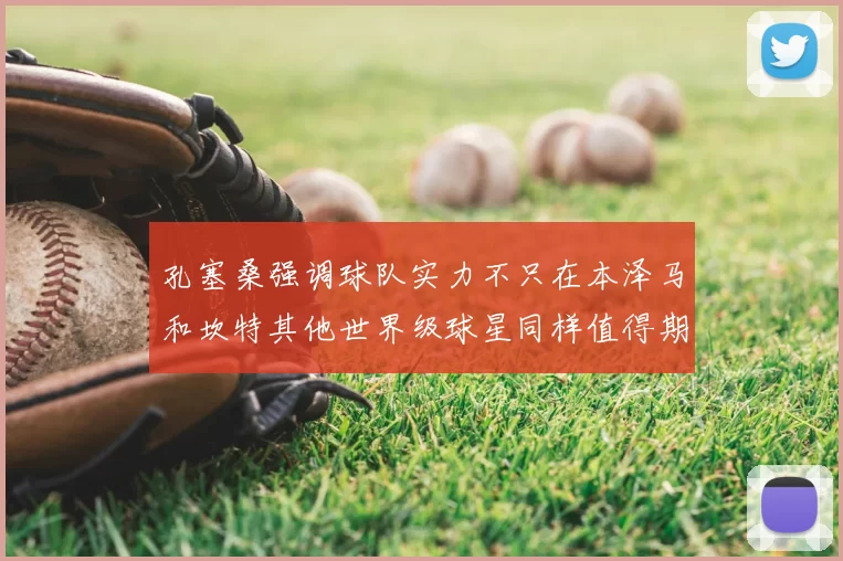 孔塞桑强调球队实力不只在本泽马和坎特其他世界级球星同样值得期待