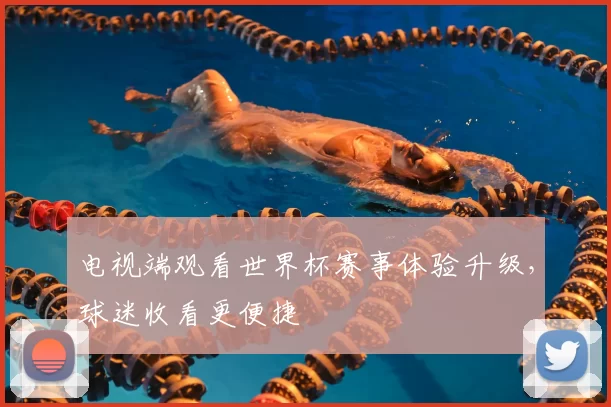电视端观看世界杯赛事体验升级，球迷收看更便捷