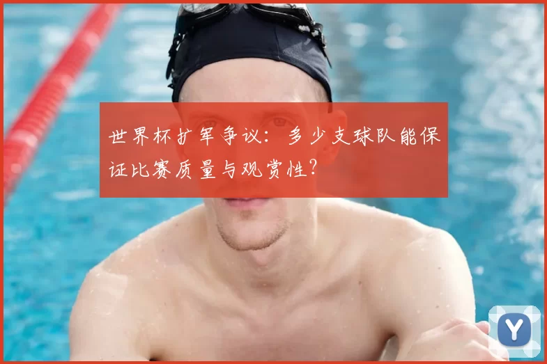 世界杯扩军争议:多少支球队能保证比赛质量与观赏性?