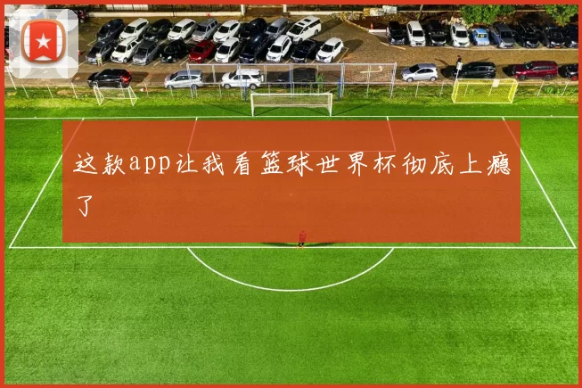 这款app让我看篮球世界杯彻底上瘾了