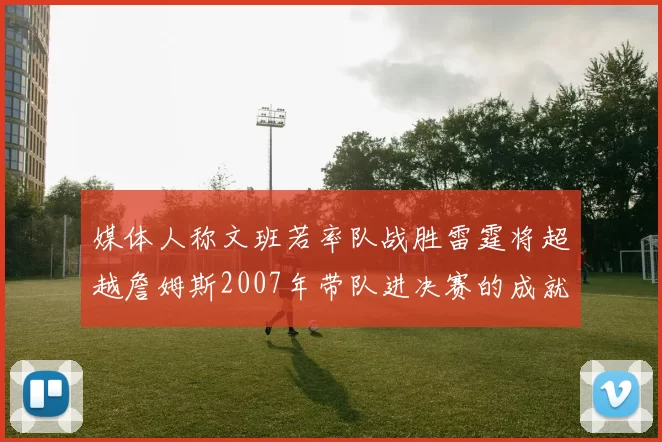 媒体人称文班若率队战胜雷霆将超越詹姆斯2007年带队进决赛的成就