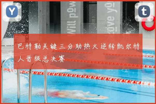 巴特勒关键三分助热火逆转凯尔特人晋级总决赛