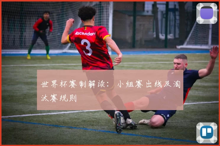 世界杯赛制解读:小组赛出线及淘汰赛规则