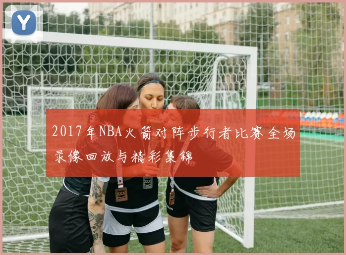 2017年NBA火箭对阵步行者比赛全场录像回放与精彩集锦