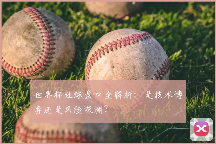 世界杯让球盘口全解析：是技术博弈还是风险深渊？