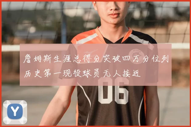 詹姆斯生涯总得分突破四万分位列历史第一现役球员无人接近