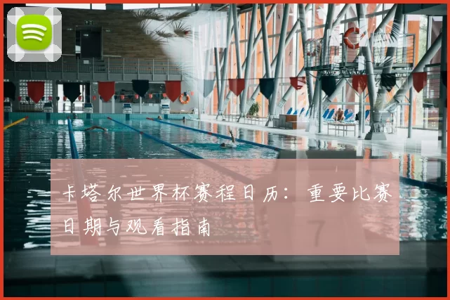 卡塔尔世界杯赛程日历：重要比赛日期与观看指南