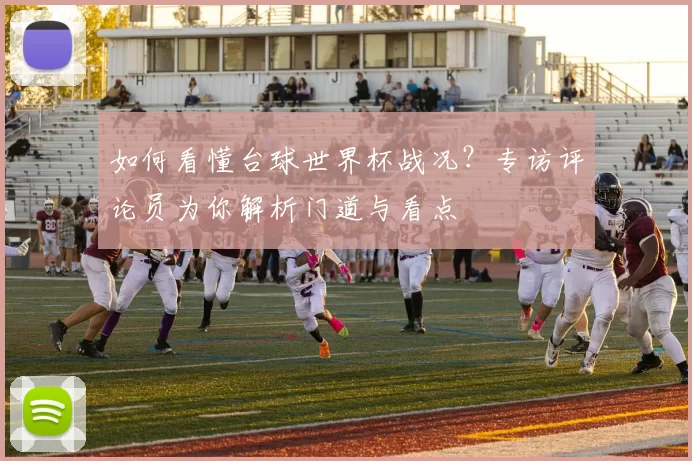 如何看懂台球世界杯战况?专访评论员为你解析门道与看点