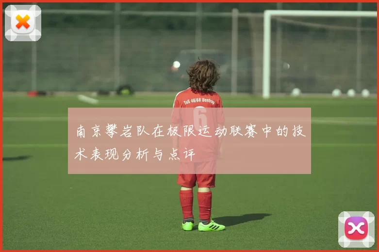 南京攀岩队在极限运动联赛中的技术表现分析与点评