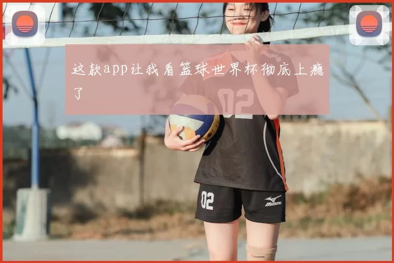 这款app让我看篮球世界杯彻底上瘾了